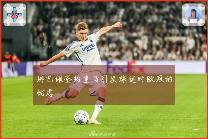 姆巴佩签约皇马引发球迷对欧冠的忧虑