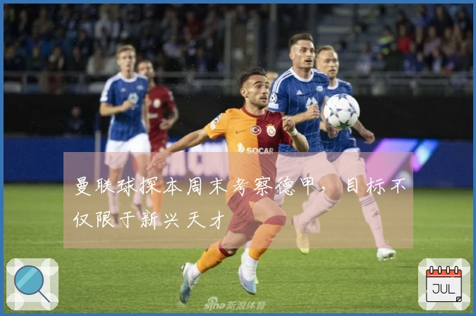 曼联球探本周末考察德甲，目标不仅限于新兴天才