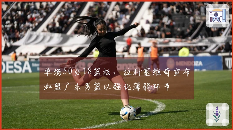 单场50分18篮板，拉科塞维奇宣布加盟广东男篮以强化薄弱环节