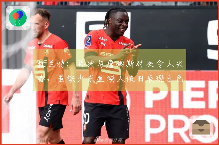 杜兰特：再次与詹姆斯对决令人兴奋，虽缺少东里湖人依旧表现出色