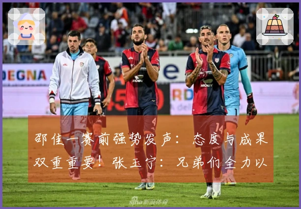 邵佳一赛前强势发声：态度与成果双重重要！张玉宁：兄弟们全力以赴！