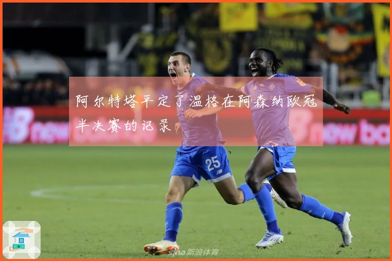 阿尔特塔平定了温格在阿森纳欧冠半决赛的记录