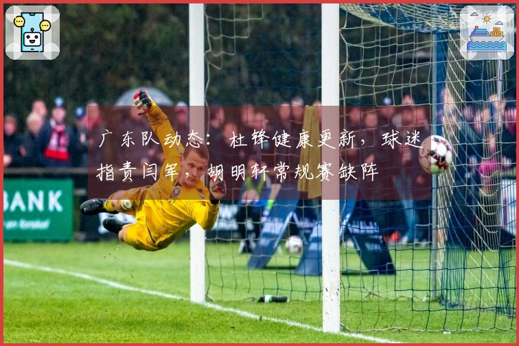 广东队动态：杜锋健康更新，球迷指责闫军，胡明轩常规赛缺阵