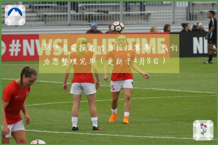 38场当前报名的马拉松赛事，我们为您整理完毕（更新于4月8日）