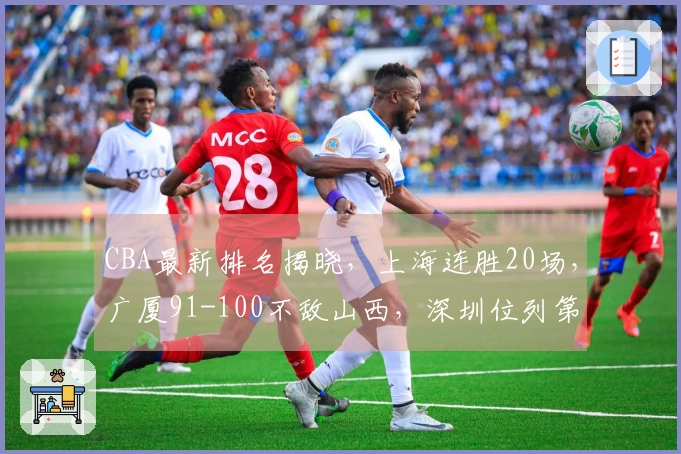 CBA最新排名揭晓，上海连胜20场，广厦91-100不敌山西，深圳位列第三！