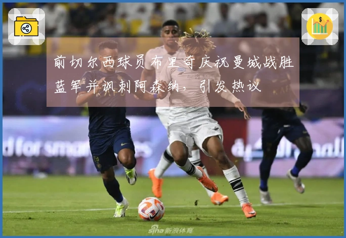 前切尔西球员布里奇庆祝曼城战胜蓝军并讽刺阿森纳，引发热议