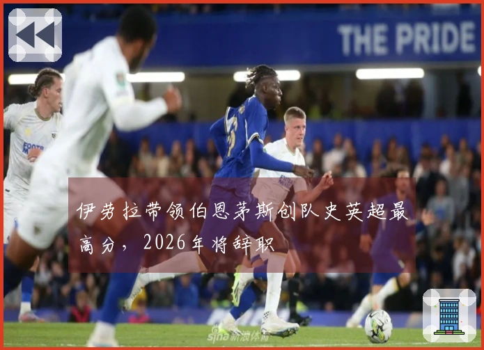 伊劳拉带领伯恩茅斯创队史英超最高分，2026年将辞职