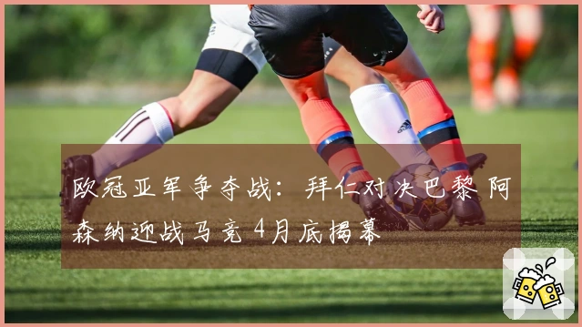 欧冠亚军争夺战：拜仁对决巴黎 阿森纳迎战马竞 4月底揭幕