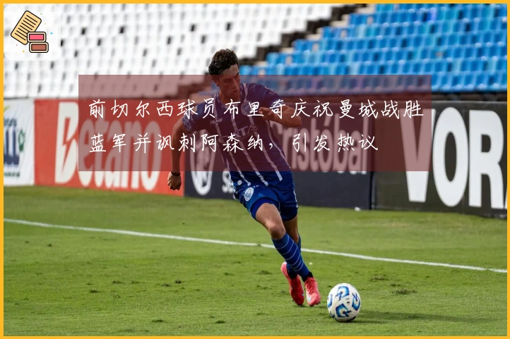 前切尔西球员布里奇庆祝曼城战胜蓝军并讽刺阿森纳，引发热议