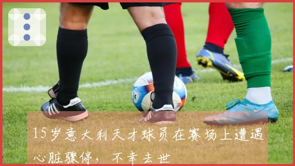 15岁意大利天才球员在赛场上遭遇心脏骤停，不幸去世