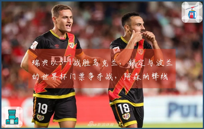 瑞典以3-1战胜乌克兰，锁定与波兰的世界杯门票争夺战，阿森纳锋线新星梅开二度。