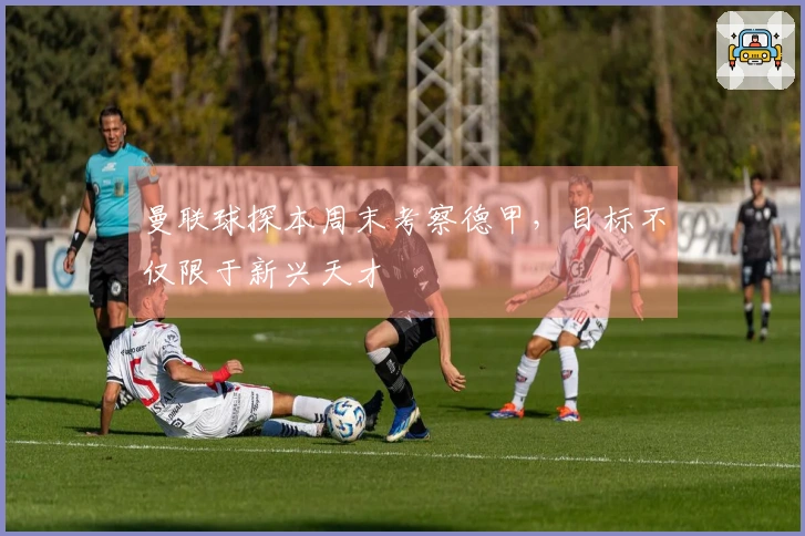 曼联球探本周末考察德甲，目标不仅限于新兴天才