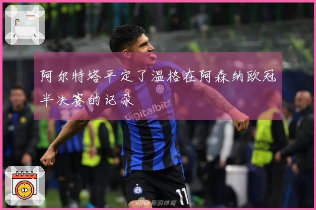 阿尔特塔平定了温格在阿森纳欧冠半决赛的记录