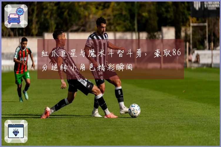 红爪巨星与魔术斗智斗勇，豪取86分逆转小角色精彩瞬间