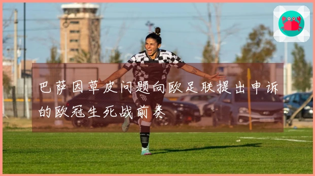 巴萨因草皮问题向欧足联提出申诉的欧冠生死战前奏