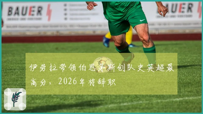 伊劳拉带领伯恩茅斯创队史英超最高分，2026年将辞职