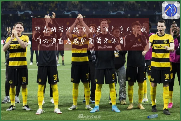 阿森纳若对战马竞更佳？亨利：我们必须首先战胜葡萄牙体育