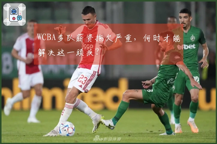 WCBA多队薪资拖欠严重，何时才能解决这一顽疾？