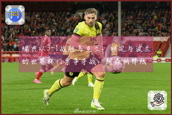 瑞典以3-1战胜乌克兰，锁定与波兰的世界杯门票争夺战，阿森纳锋线新星梅开二度。
