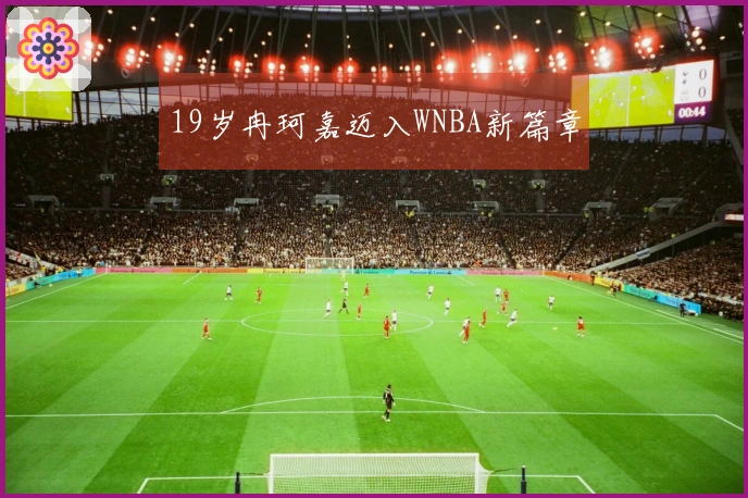 19岁冉珂嘉迈入WNBA新篇章