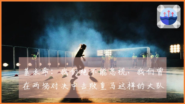基米希：我们绝不能忽视，我们曾在两场对决中击败皇马这样的大队伍