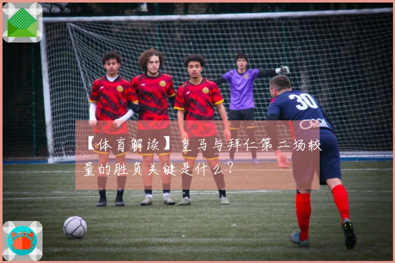 【体育解读】皇马与拜仁第二场较量的胜负关键是什么？
