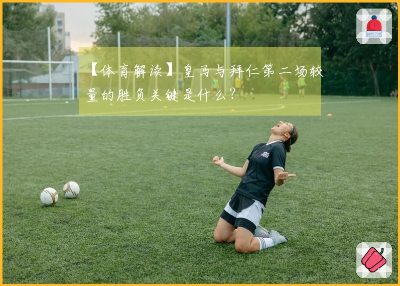 【体育解读】皇马与拜仁第二场较量的胜负关键是什么？