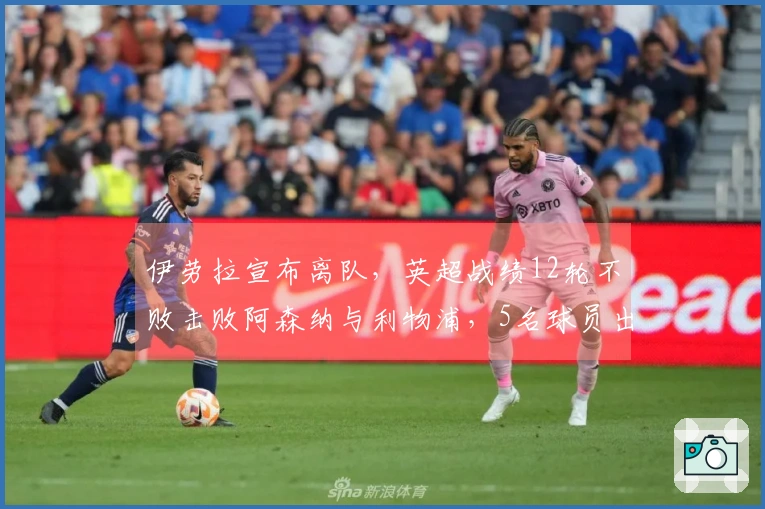 伊劳拉宣布离队，英超战绩12轮不败击败阿森纳与利物浦，5名球员出售获益25亿英镑