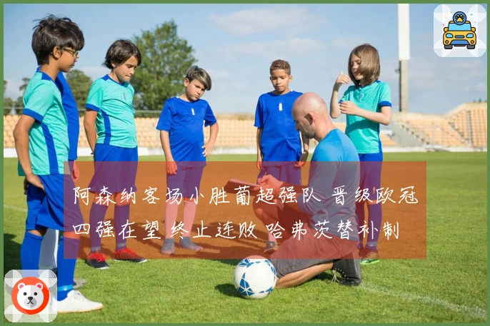 阿森纳客场小胜葡超强队 晋级欧冠四强在望 终止连败 哈弗茨替补制胜
